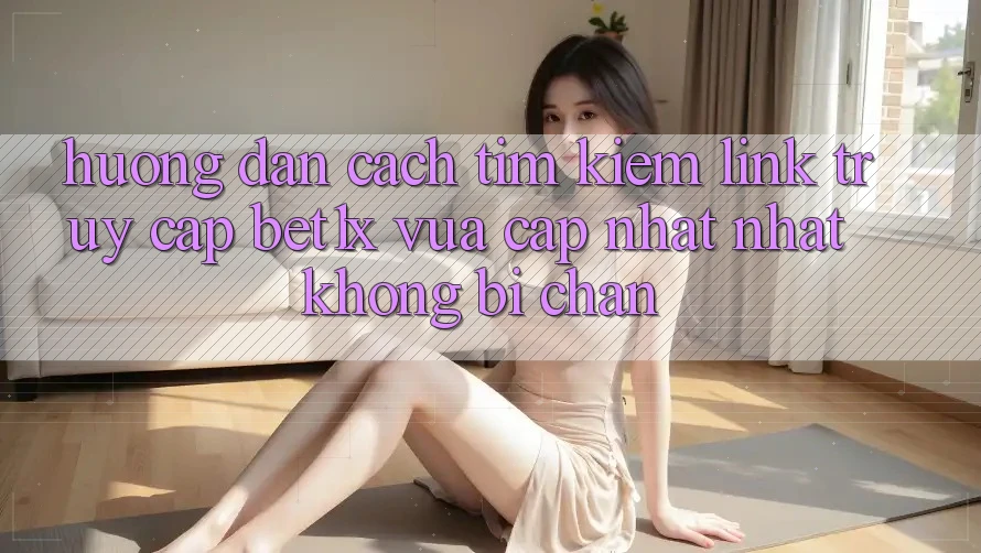 Hướng Dẫn Cách Tìm kiếm Link Truy Cập bet1x Vừa cập nhật Nhất Không Bị Chặn