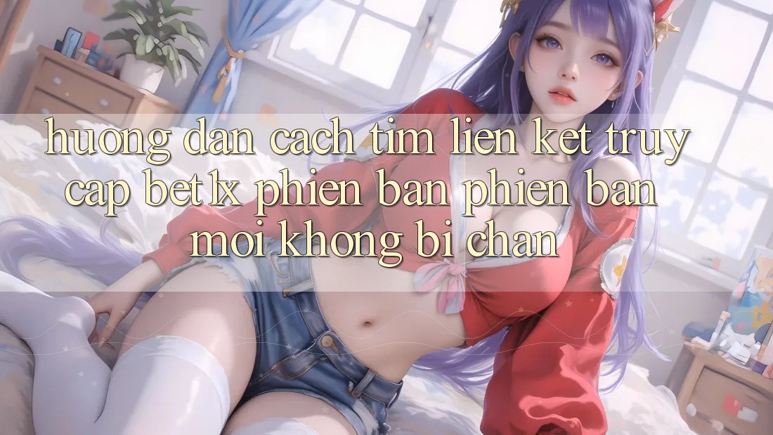 Hướng Dẫn Cách Tìm Liên kết Truy Cập bet1x Phiên bản phiên bản mới Không Bị Chặn