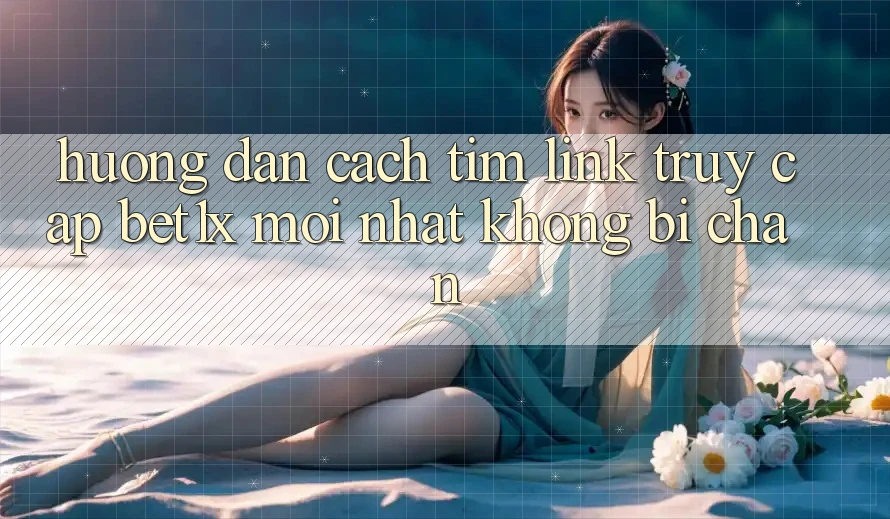 Hướng dẫn Cách Tìm Link Truy Cập bet1x Mới Nhất Không Bị Chặn