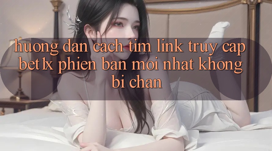 Hướng dẫn Cách Tìm Link Truy Cập bet1x Phiên bản mới Nhất Không Bị Chặn