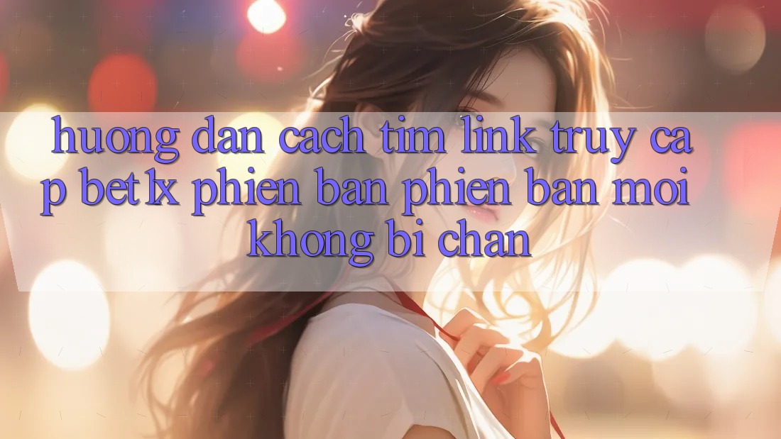 Hướng Dẫn Cách Tìm Link Truy Cập bet1x Phiên bản phiên bản mới Không Bị Chặn Hướng Dẫn Cách Tìm Link Truy Cập bet1x Phiên bản phiên bản mới Không Bị Chặn