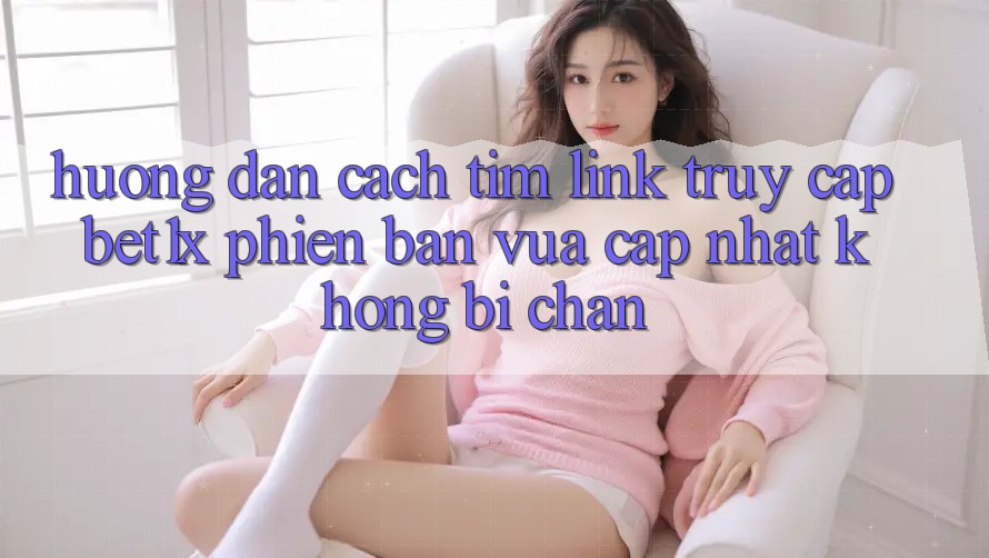 Hướng Dẫn Cách Tìm Link Truy Cập bet1x Phiên bản vừa cập nhật Không Bị Chặn