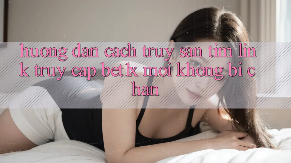 Hướng Dẫn Cách Truy săn tìm Link Truy Cập bet1x Mới Không Bị Chặn