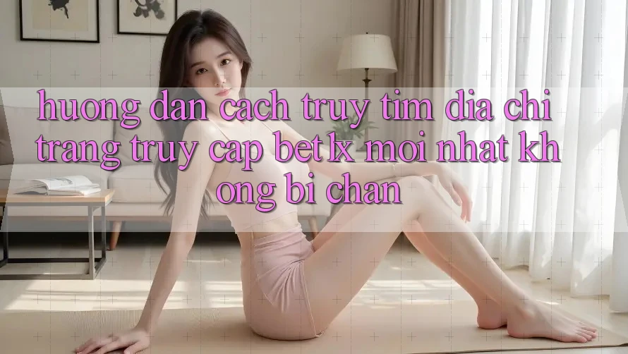 Hướng Dẫn Cách Truy tìm Địa chỉ trang Truy Cập bet1x Mới Nhất Không Bị Chặn Hướng Dẫn Cách Truy tìm Địa chỉ trang Truy Cập bet1x Mới Nhất Không Bị Chặn