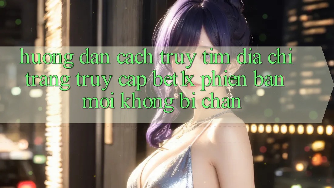 Hướng Dẫn Cách Truy tìm Địa chỉ trang Truy Cập bet1x Phiên bản mới Không Bị Chặn