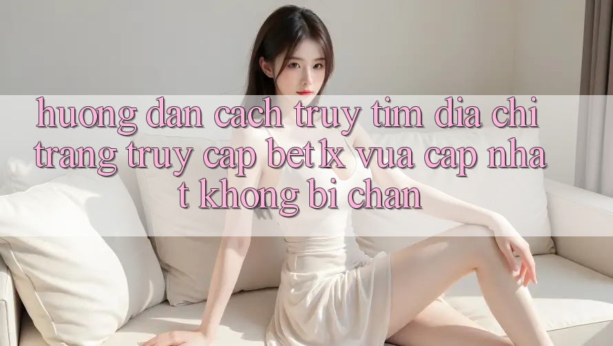 Hướng Dẫn Cách Truy tìm Địa chỉ trang Truy Cập bet1x Vừa cập nhật Không Bị Chặn