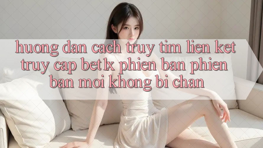 Hướng Dẫn Cách Truy tìm Liên kết Truy Cập bet1x Phiên bản phiên bản mới Không Bị Chặn Hướng Dẫn Cách Truy tìm Liên kết Truy Cập bet1x Phiên bản phiên bản mới Không Bị Chặn