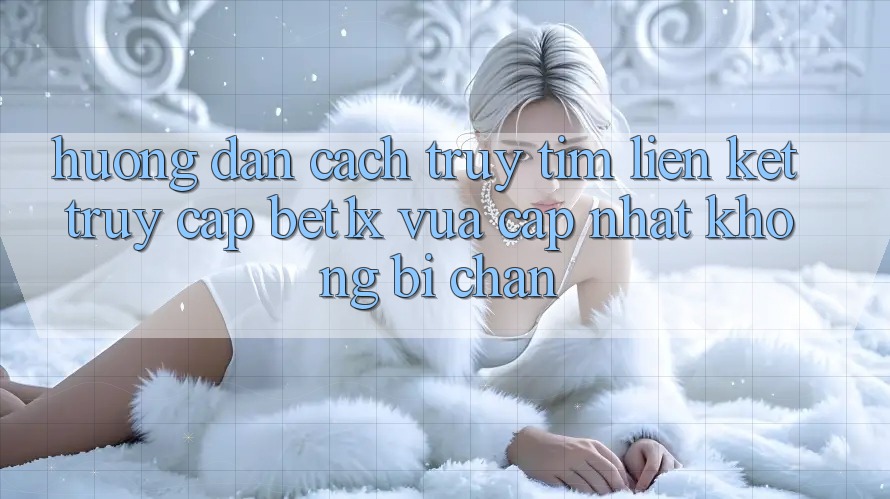 Hướng Dẫn Cách Truy tìm Liên kết Truy Cập bet1x Vừa cập nhật Không Bị Chặn