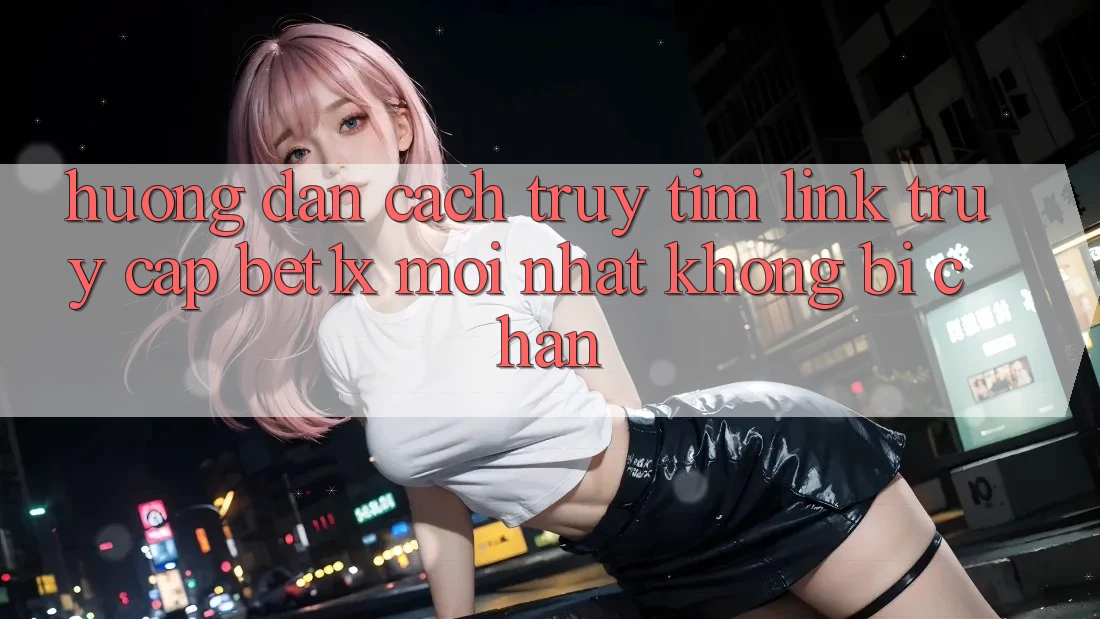 Hướng Dẫn Cách Truy tìm Link Truy Cập bet1x Mới nhất Không Bị Chặn