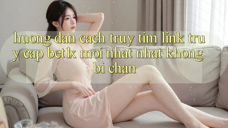 Hướng Dẫn Cách Truy tìm Link Truy Cập bet1x Mới nhất nhất Không Bị Chặn