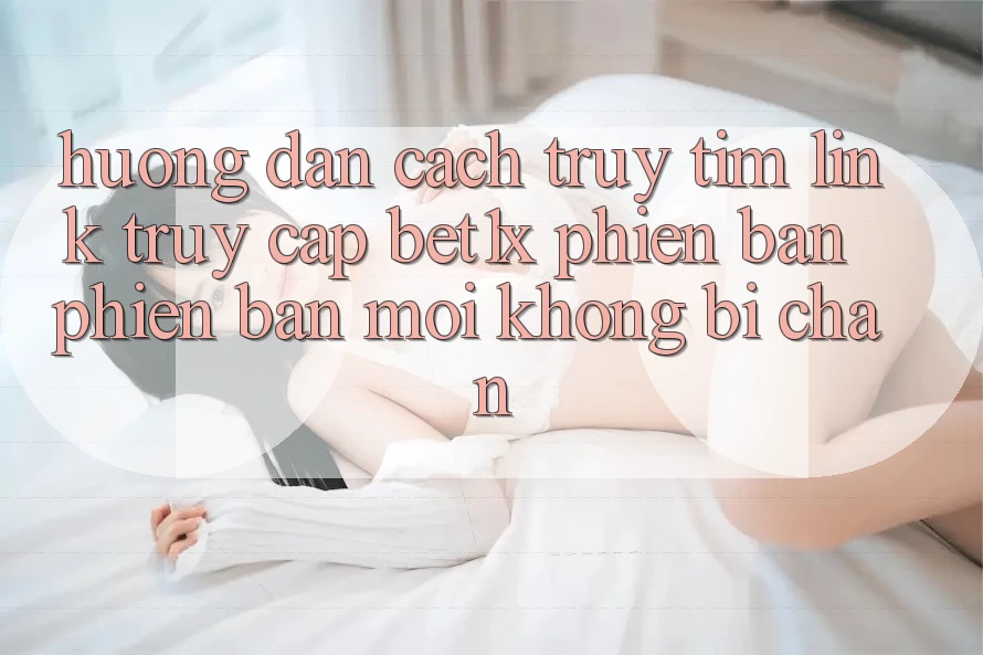 Hướng Dẫn Cách Truy tìm Link Truy Cập bet1x Phiên bản phiên bản mới Không Bị Chặn