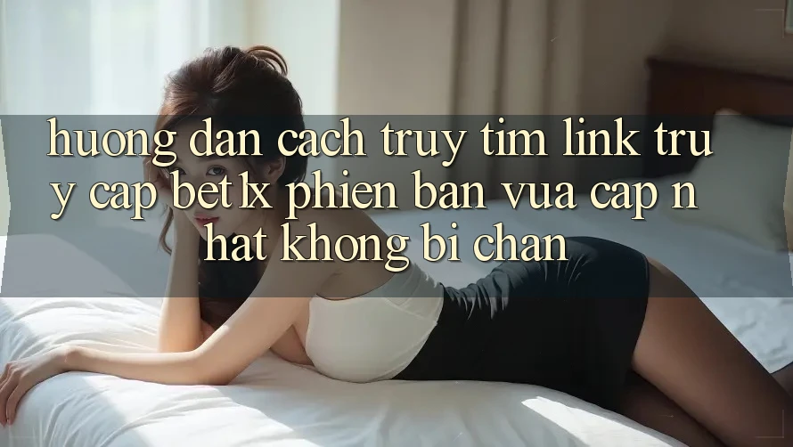 Hướng Dẫn Cách Truy tìm Link Truy Cập bet1x Phiên bản vừa cập nhật Không Bị Chặn