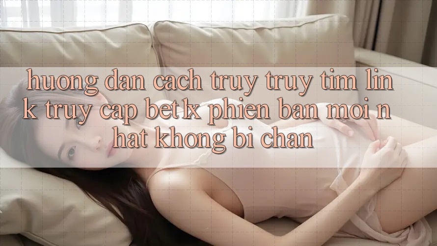 Hướng Dẫn Cách Truy truy tìm Link Truy Cập bet1x Phiên bản mới nhất Không Bị Chặn