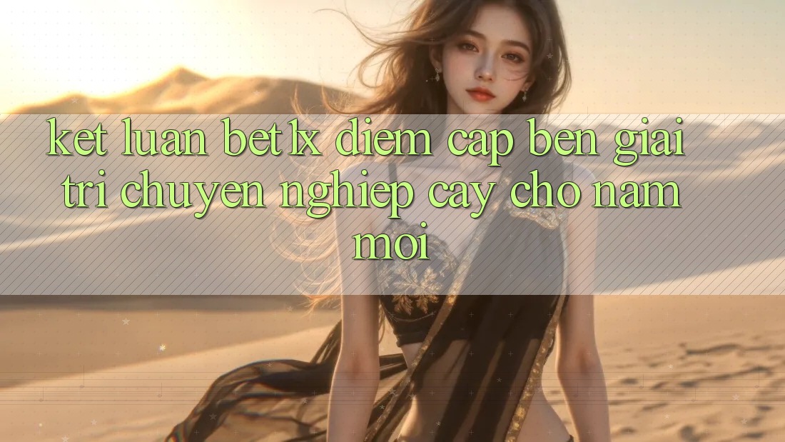 Kết Luận: bet1x - Điểm Cập bến Giải Trí Chuyên nghiệp Cậy Cho Năm Mới
