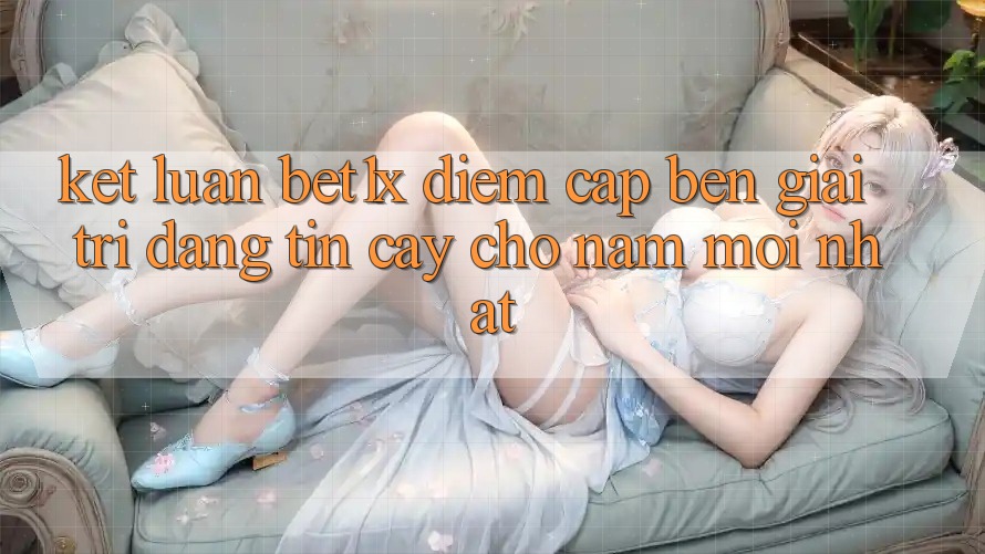Kết Luận: bet1x - Điểm Cập bến Giải Trí Đáng Tin Cậy Cho Năm Mới nhất