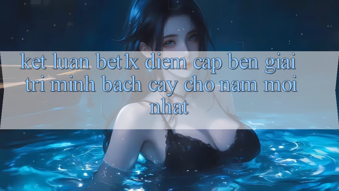 Kết Luận: bet1x - Điểm Cập bến Giải Trí Minh bạch Cậy Cho Năm Mới nhất