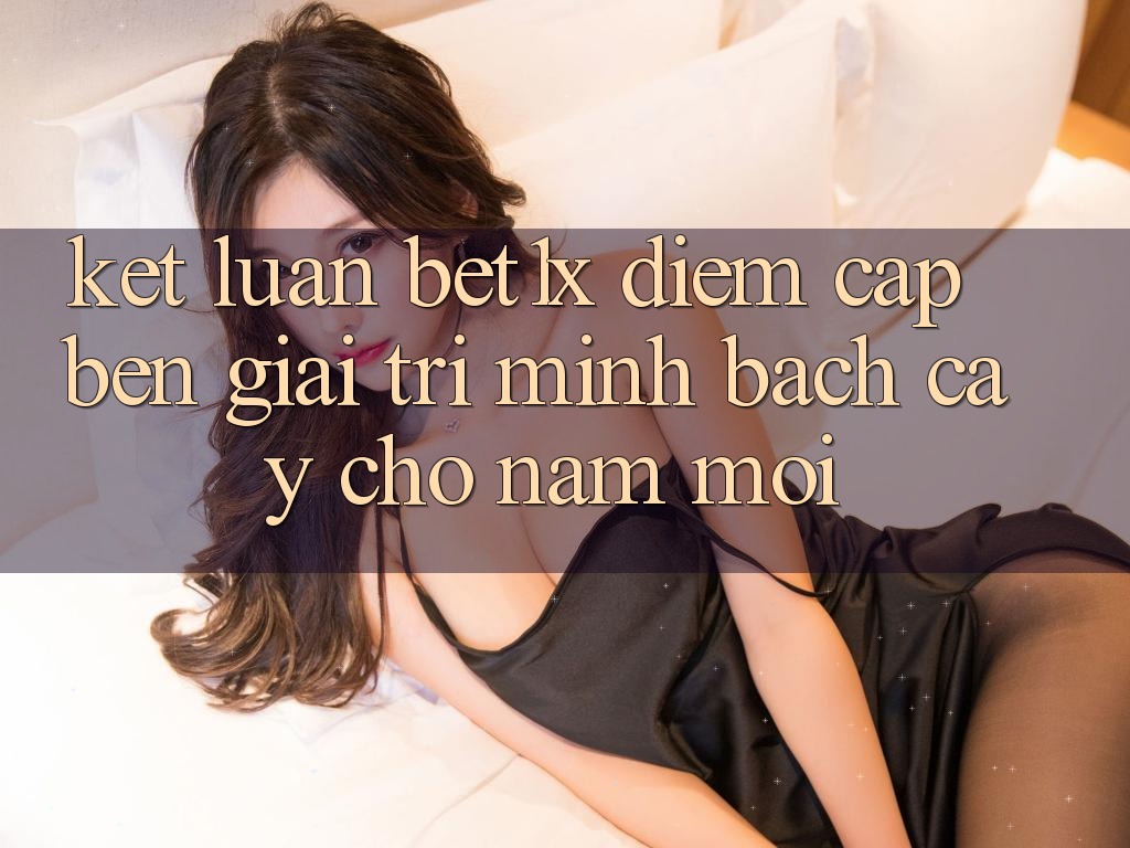 Kết Luận: bet1x - Điểm Cập bến Giải Trí Minh bạch Cậy Cho Năm Mới