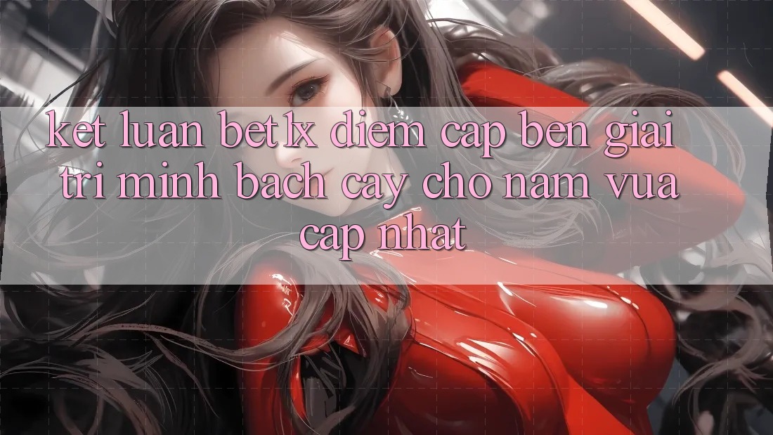 Kết Luận: bet1x - Điểm Cập bến Giải Trí Minh bạch Cậy Cho Năm Vừa cập nhật