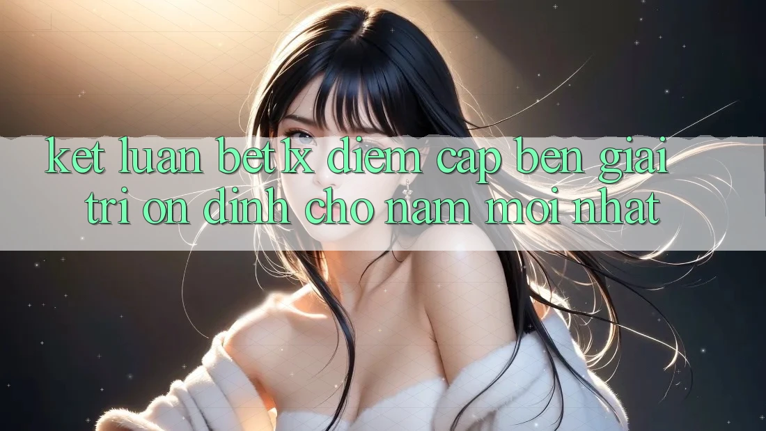 Kết Luận: bet1x - Điểm Cập bến Giải Trí Ổn định Cho Năm Mới nhất