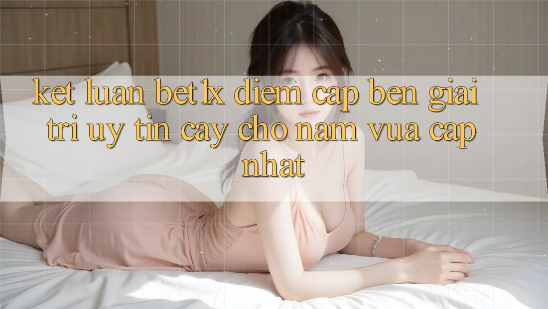 Kết Luận: bet1x - Điểm Cập bến Giải Trí Uy tín Cậy Cho Năm Vừa cập nhật