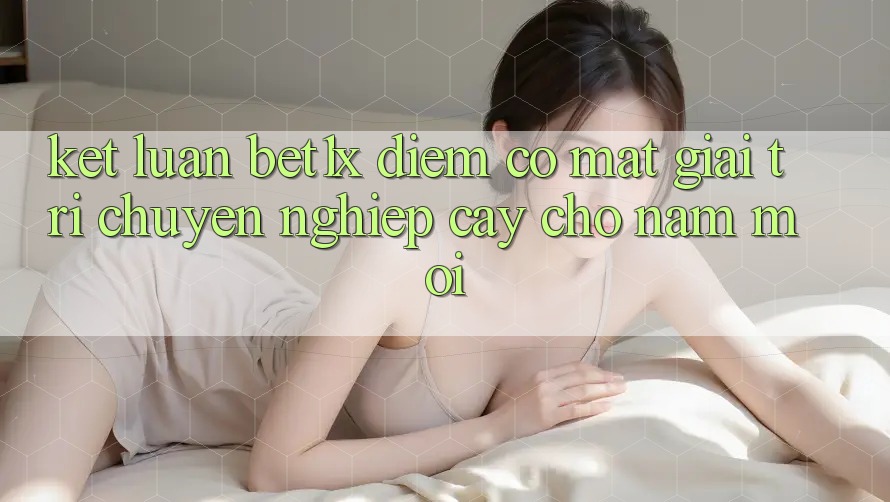 Kết Luận: bet1x - Điểm Có mặt Giải Trí Chuyên nghiệp Cậy Cho Năm Mới Kết Luận: bet1x - Điểm Có mặt Giải Trí Chuyên nghiệp Cậy Cho Năm Mới