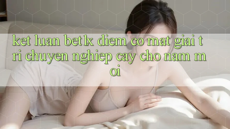 Kết Luận: bet1x - Điểm Có mặt Giải Trí Chuyên nghiệp Cậy Cho Năm Mới
