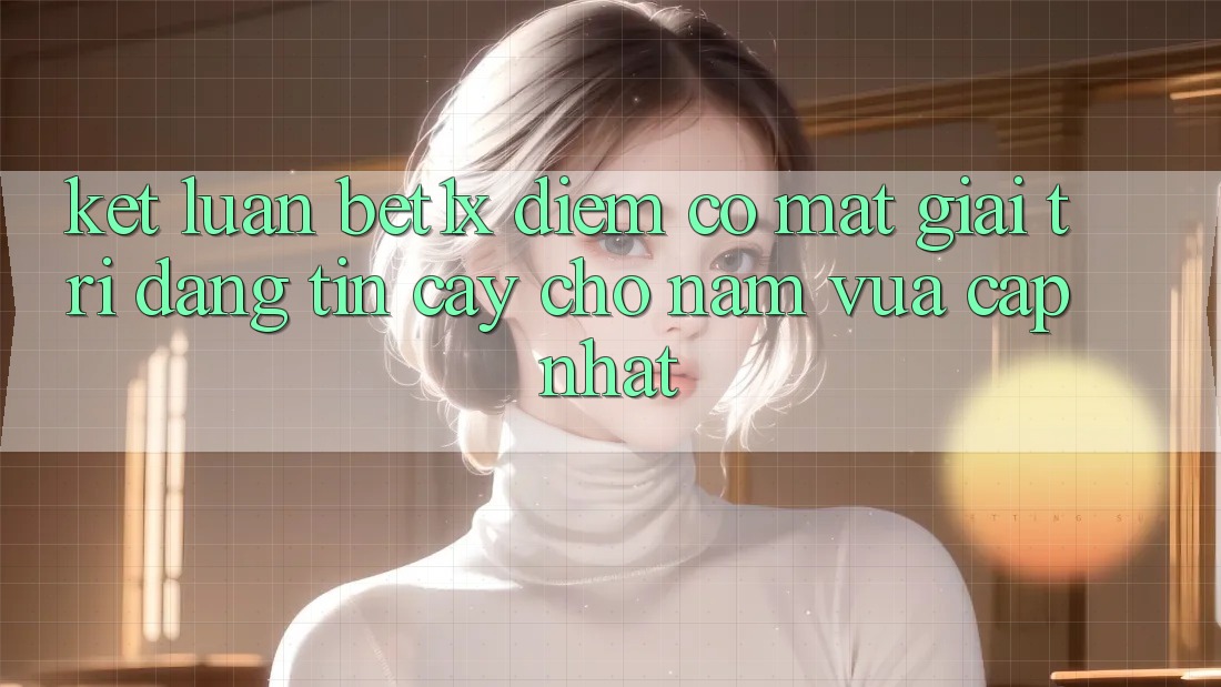 Kết Luận: bet1x - Điểm Có mặt Giải Trí Đáng tin cậy Cho Năm Vừa cập nhật