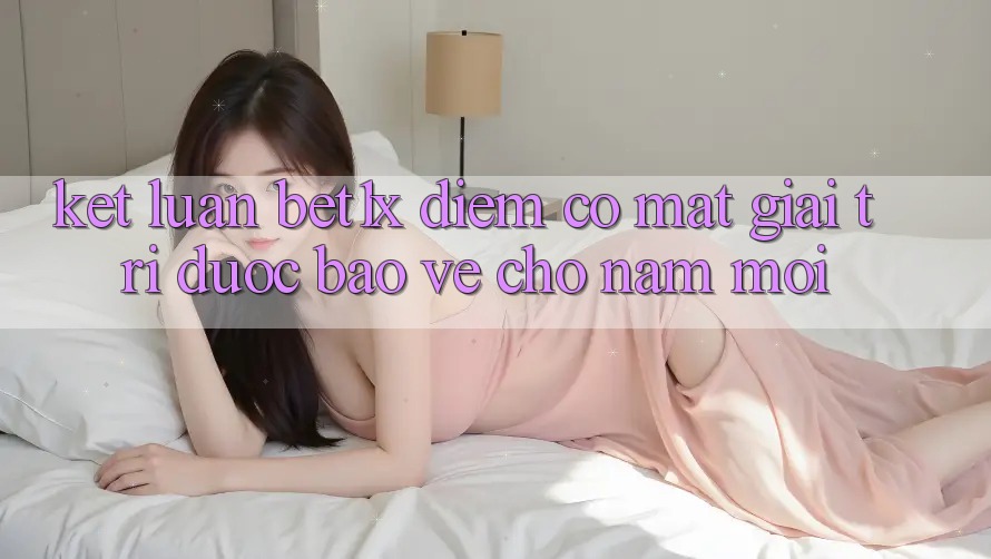 Kết Luận: bet1x - Điểm Có mặt Giải Trí Được bảo vệ Cho Năm Mới
