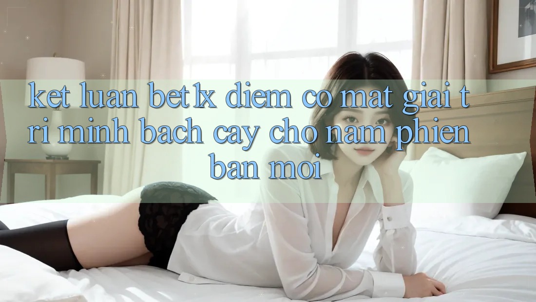 Kết Luận: bet1x - Điểm Có mặt Giải Trí Minh bạch Cậy Cho Năm Phiên bản mới