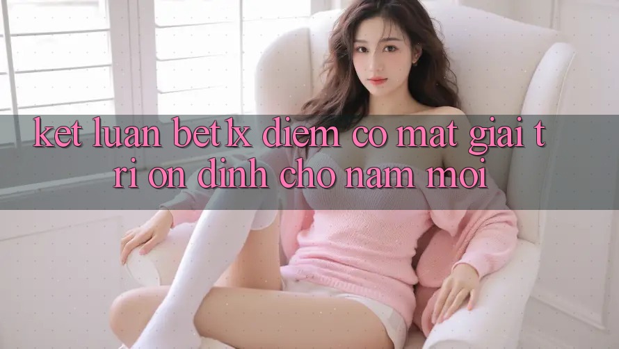 Kết Luận: bet1x - Điểm Có mặt Giải Trí Ổn định Cho Năm Mới