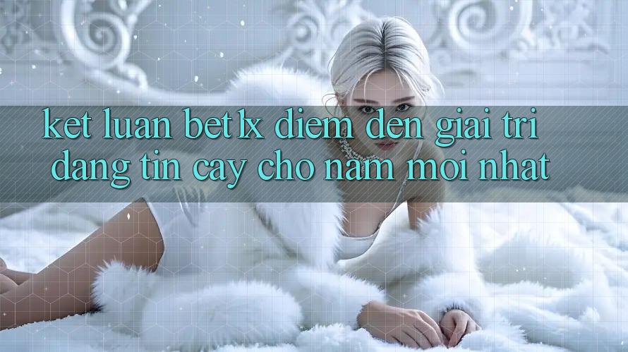 Kết Luận: bet1x - Điểm Đến Giải Trí Đáng Tin Cậy Cho Năm Mới nhất