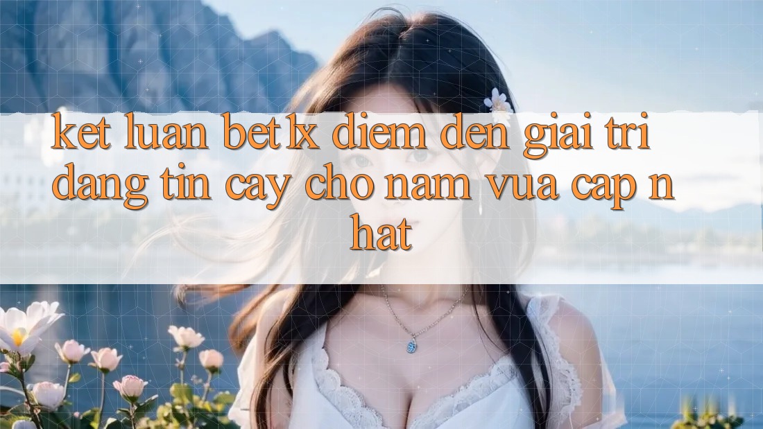 Kết Luận: bet1x - Điểm Đến Giải Trí Đáng tin cậy Cho Năm Vừa cập nhật