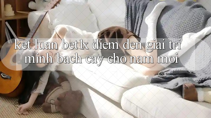 Kết Luận: bet1x - Điểm Đến Giải Trí Minh bạch Cậy Cho Năm Mới