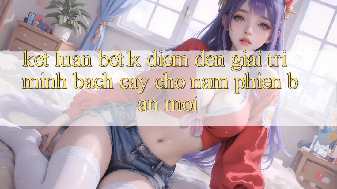 Kết Luận: bet1x - Điểm Đến Giải Trí Minh bạch Cậy Cho Năm Phiên bản mới