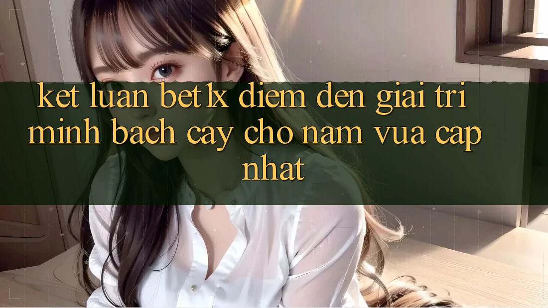 Kết Luận: bet1x - Điểm Đến Giải Trí Minh bạch Cậy Cho Năm Vừa cập nhật