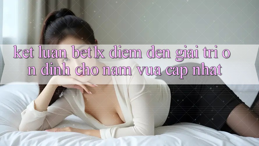 Kết Luận: bet1x - Điểm Đến Giải Trí Ổn định Cho Năm Vừa cập nhật Kết Luận: bet1x - Điểm Đến Giải Trí Ổn định Cho Năm Vừa cập nhật