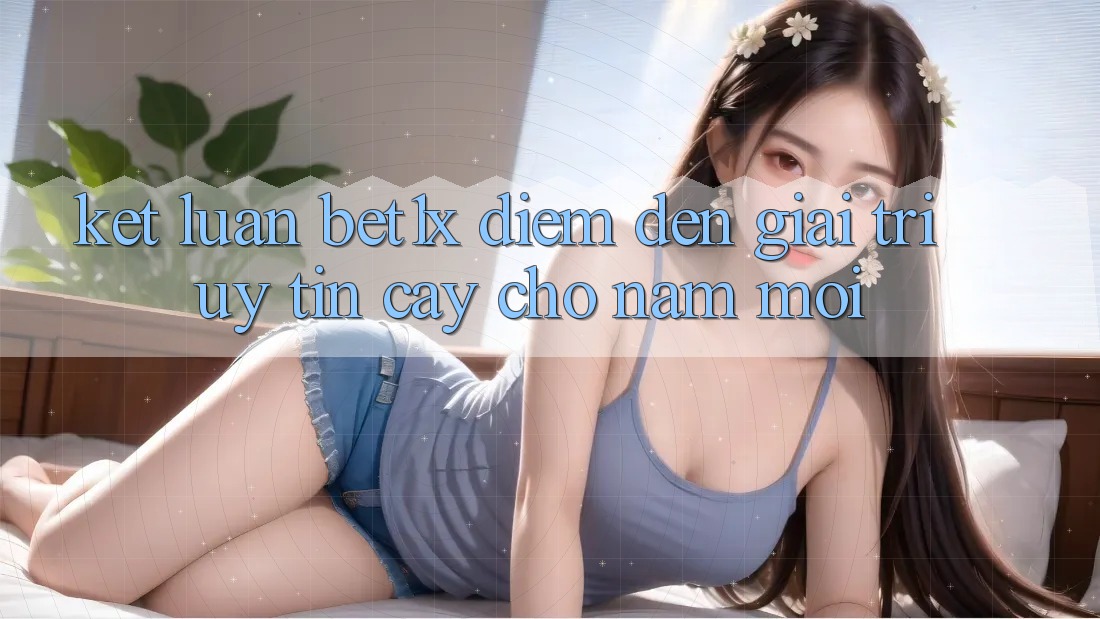 Kết Luận: bet1x - Điểm Đến Giải Trí Uy tín Cậy Cho Năm Mới