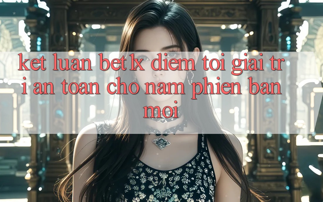 Kết Luận: bet1x - Điểm Tới Giải Trí An toàn Cho Năm Phiên bản mới