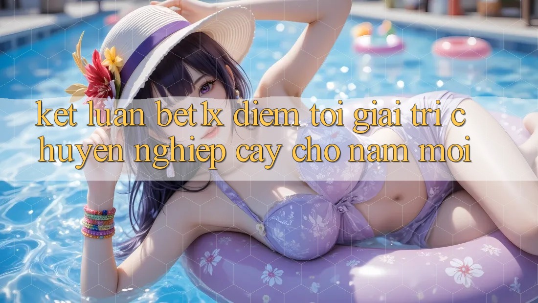 Kết Luận: bet1x - Điểm Tới Giải Trí Chuyên nghiệp Cậy Cho Năm Mới