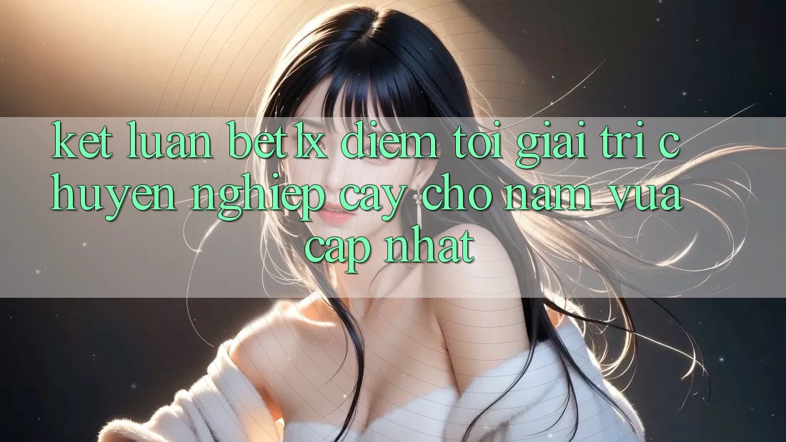 Kết Luận: bet1x - Điểm Tới Giải Trí Chuyên nghiệp Cậy Cho Năm Vừa cập nhật