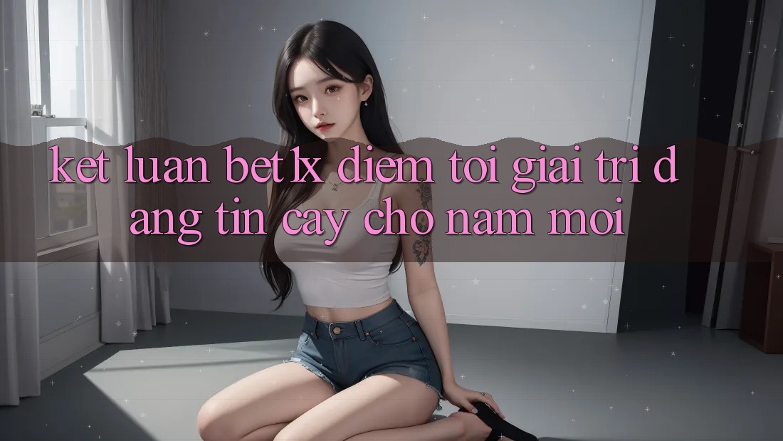 Kết Luận: bet1x - Điểm Tới Giải Trí Đáng Tin Cậy Cho Năm Mới