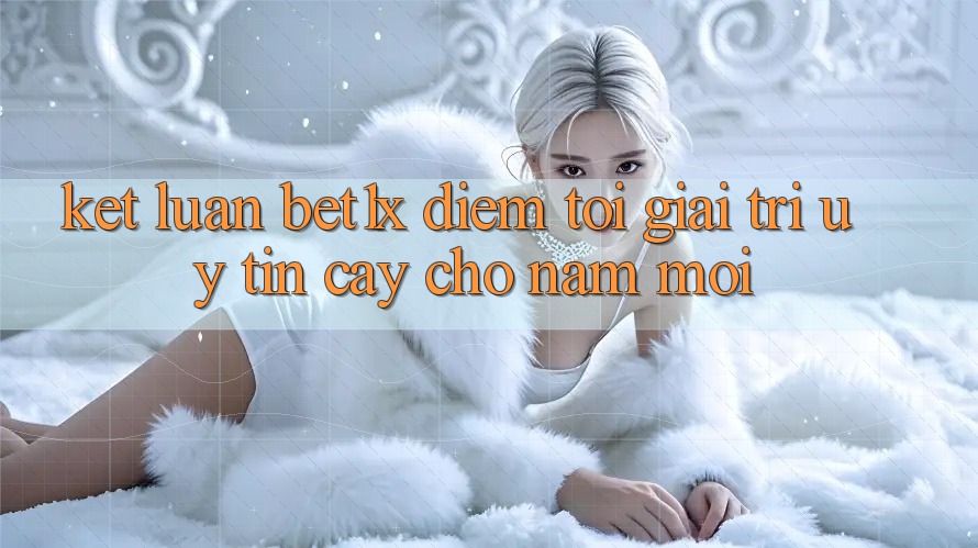Kết Luận: bet1x - Điểm Tới Giải Trí Uy tín Cậy Cho Năm Mới