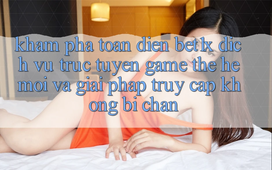 Khám Phá Toàn Diện bet1x - Dịch vụ trực tuyến Game Thế Hệ Mới Và Giải Pháp Truy Cập Không Bị Chặn