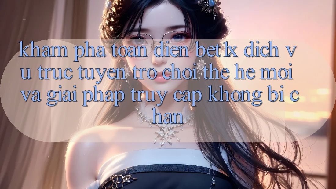 Khám Phá Toàn Diện bet1x - Dịch vụ trực tuyến Trò chơi Thế Hệ Mới Và Giải Pháp Truy Cập Không Bị Chặn