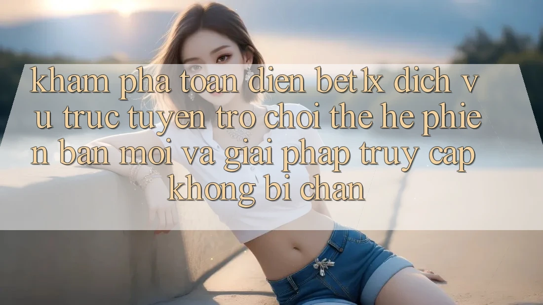 Khám Phá Toàn Diện bet1x - Dịch vụ trực tuyến Trò chơi Thế Hệ Phiên bản mới Và Giải Pháp Truy Cập Không Bị Chặn Khám Phá Toàn Diện bet1x - Dịch vụ trực tuyến Trò chơi Thế Hệ Phiên bản mới Và Giải Pháp Truy Cập Không Bị Chặn