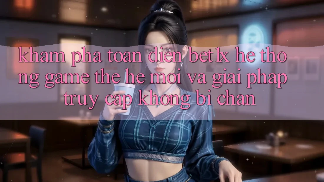 Khám phá Toàn Diện bet1x - Hệ thống Game Thế Hệ Mới Và Giải Pháp Truy Cập Không Bị Chặn