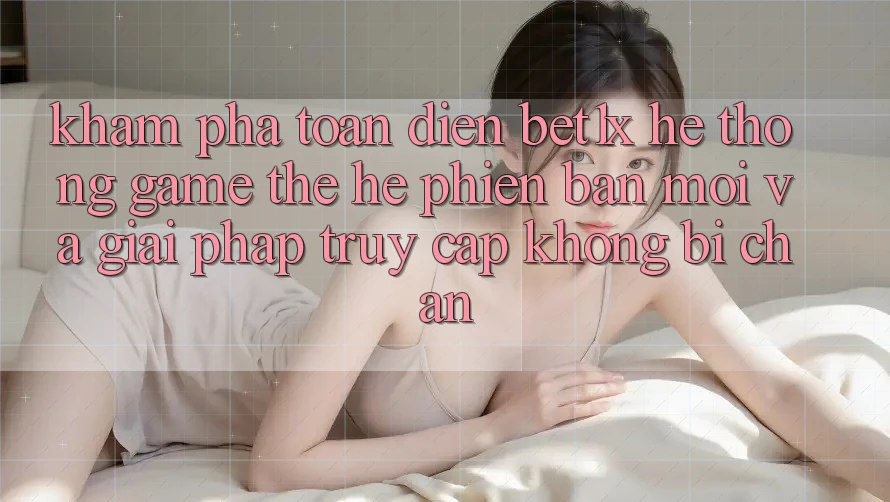 Khám Phá Toàn Diện bet1x - Hệ thống Game Thế Hệ Phiên bản mới Và Giải Pháp Truy Cập Không Bị Chặn Khám Phá Toàn Diện bet1x - Hệ thống Game Thế Hệ Phiên bản mới Và Giải Pháp Truy Cập Không Bị Chặn