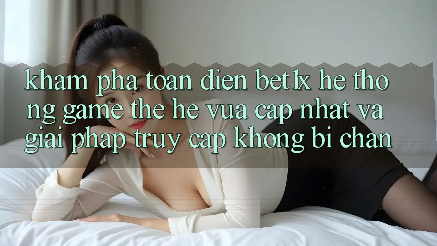Khám Phá Toàn Diện bet1x - Hệ thống Game Thế Hệ Vừa cập nhật Và Giải Pháp Truy Cập Không Bị Chặn Khám Phá Toàn Diện bet1x - Hệ thống Game Thế Hệ Vừa cập nhật Và Giải Pháp Truy Cập Không Bị Chặn