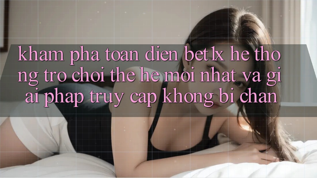 Khám Phá Toàn Diện bet1x - Hệ thống Trò chơi Thế Hệ Mới nhất Và Giải Pháp Truy Cập Không Bị Chặn Khám Phá Toàn Diện bet1x - Hệ thống Trò chơi Thế Hệ Mới nhất Và Giải Pháp Truy Cập Không Bị Chặn