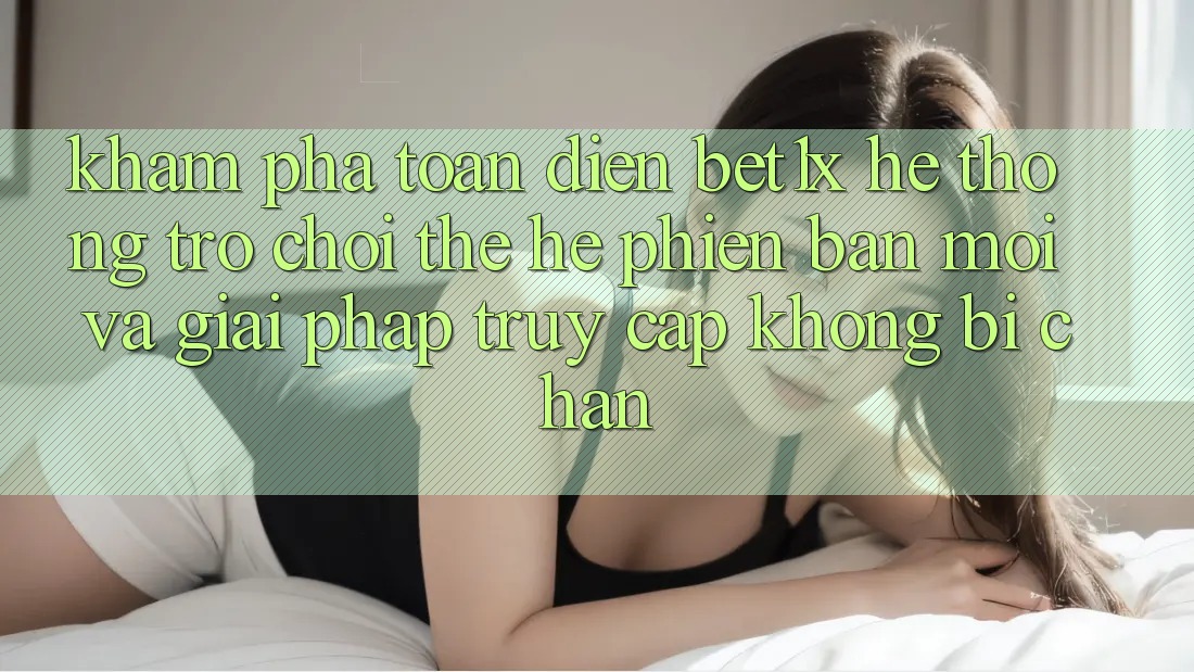 Khám Phá Toàn Diện bet1x - Hệ thống Trò chơi Thế Hệ Phiên bản mới Và Giải Pháp Truy Cập Không Bị Chặn Khám Phá Toàn Diện bet1x - Hệ thống Trò chơi Thế Hệ Phiên bản mới Và Giải Pháp Truy Cập Không Bị Chặn